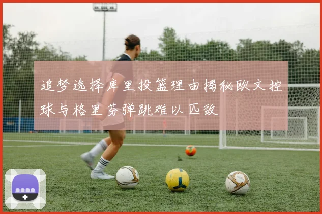 追梦选择库里投篮理由揭秘欧文控球与格里芬弹跳难以匹敌