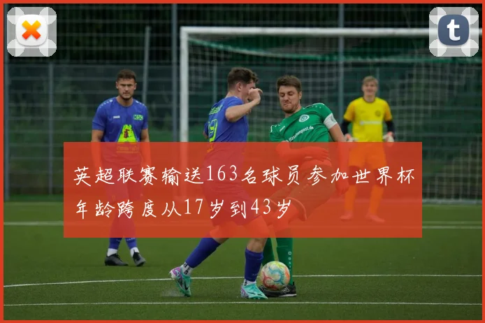 英超联赛输送163名球员参加世界杯年龄跨度从17岁到43岁