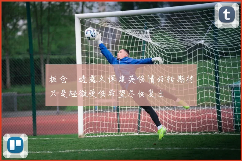 板仓滉透露久保建英伤情好转期待只是轻微受伤希望尽快复出