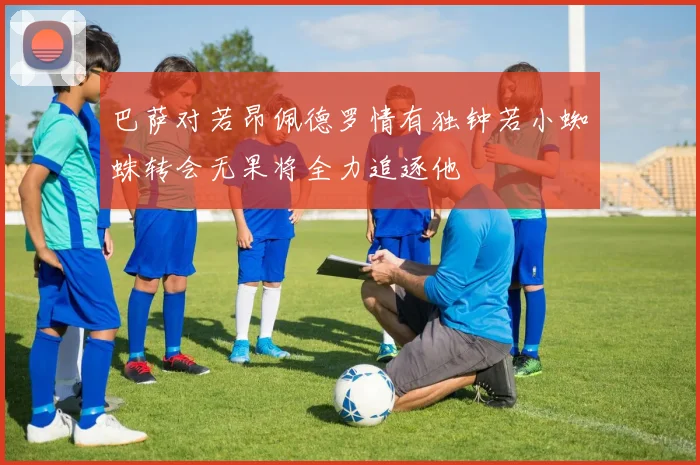 巴萨对若昂佩德罗情有独钟若小蜘蛛转会无果将全力追逐他