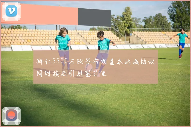拜仁5500万欧签布朗基本达成协议同时接近引进塞巴里