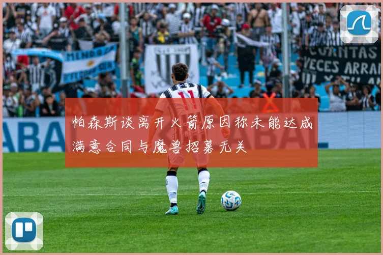 帕森斯谈离开火箭原因称未能达成满意合同与魔兽招募无关