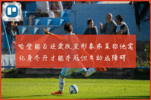 哈登能否逆袭改变形象弗莱称他需化身乔丹才能夺冠但年龄成障碍