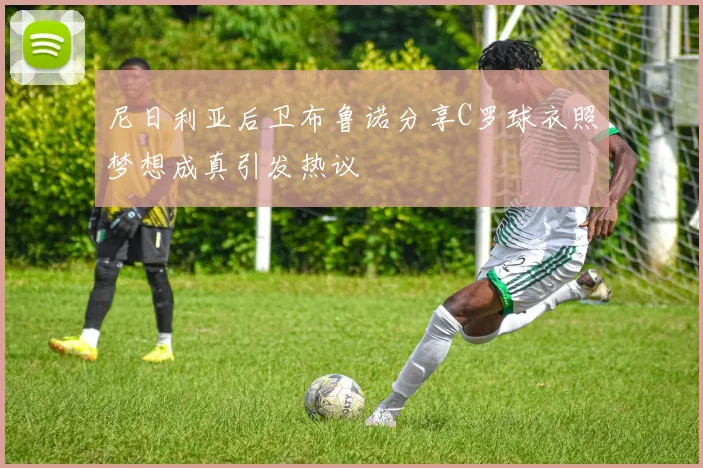 尼日利亚后卫布鲁诺分享C罗球衣照梦想成真引发热议