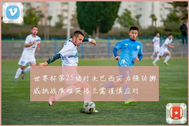 世界杯第25场对决巴西实力强劲挪威挑战艰难英格兰需谨慎应对