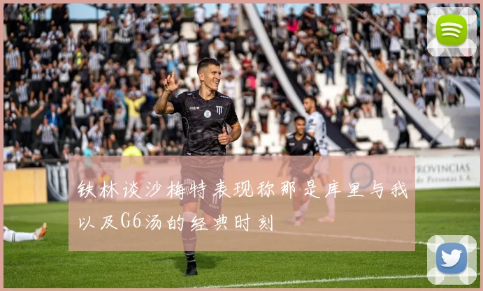 铁林谈沙梅特表现称那是库里与我以及G6汤的经典时刻