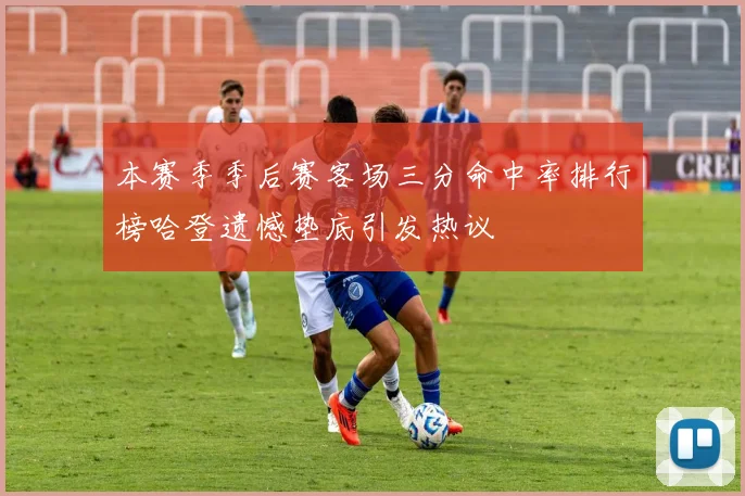 本赛季季后赛客场三分命中率排行榜哈登遗憾垫底引发热议