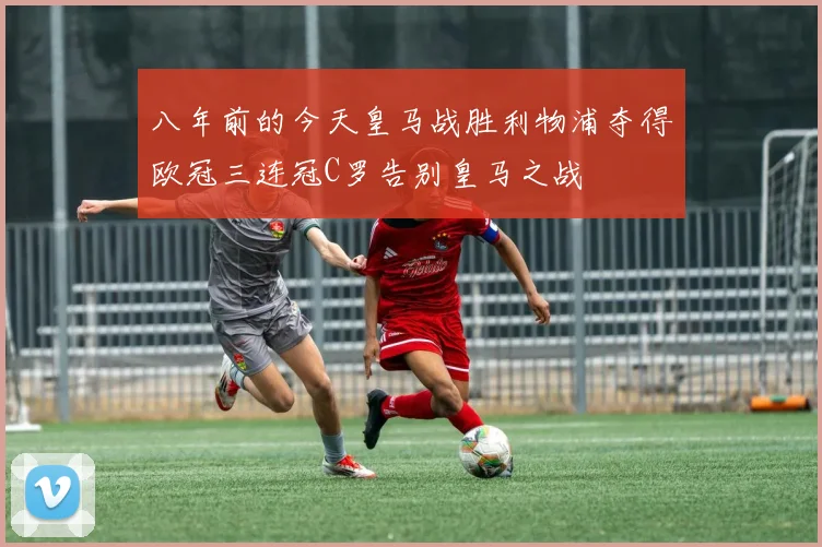 八年前的今天皇马战胜利物浦夺得欧冠三连冠C罗告别皇马之战
