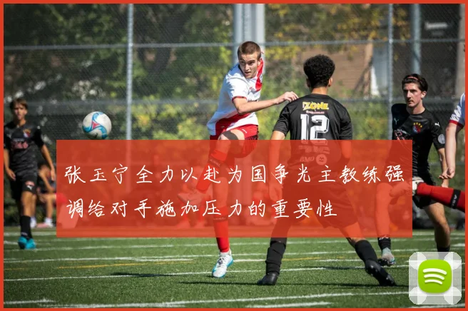张玉宁全力以赴为国争光主教练强调给对手施加压力的重要性
