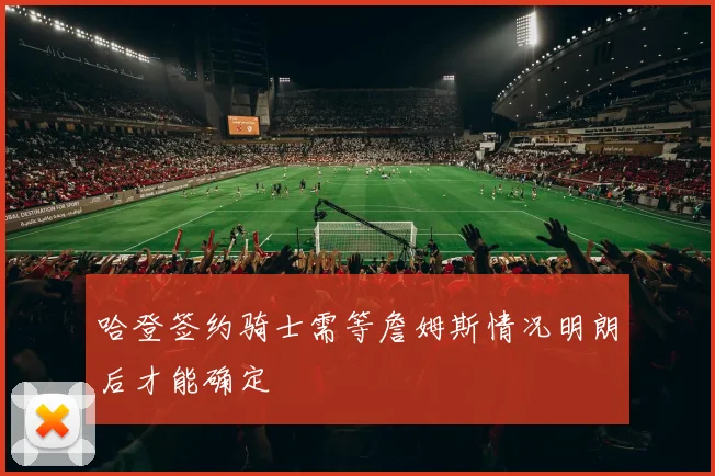哈登签约骑士需等詹姆斯情况明朗后才能确定