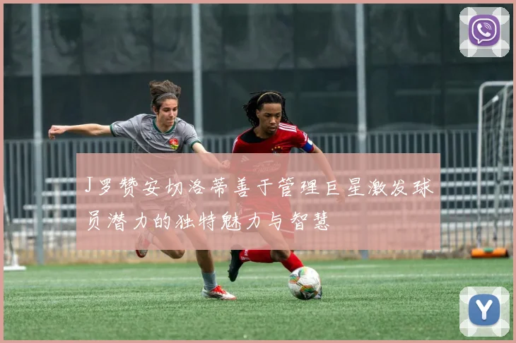 J罗赞安切洛蒂善于管理巨星激发球员潜力的独特魅力与智慧