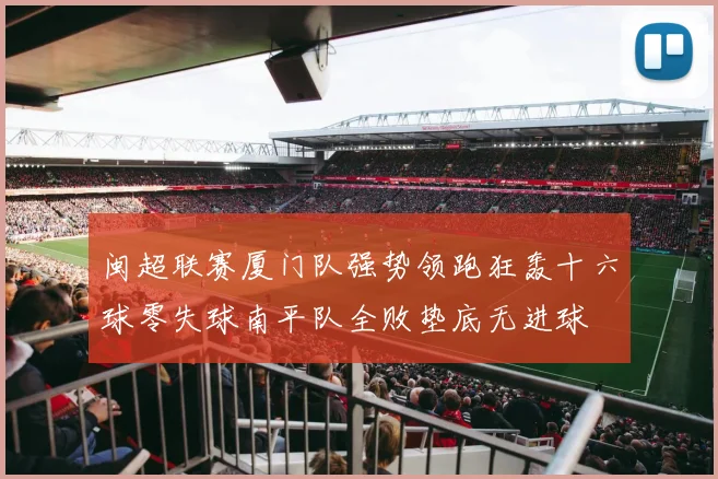 闽超联赛厦门队强势领跑狂轰十六球零失球南平队全败垫底无进球