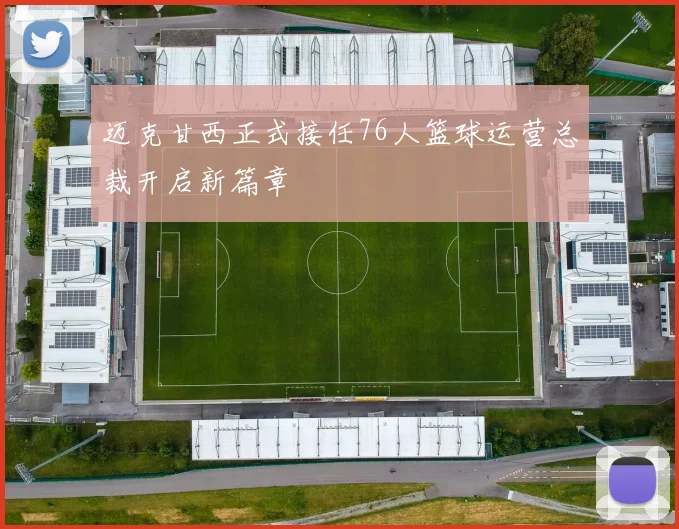 迈克甘西正式接任76人篮球运营总裁开启新篇章